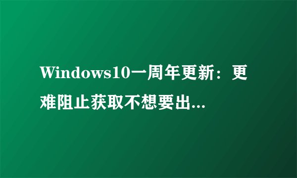 Windows10一周年更新：更难阻止获取不想要出现的内容