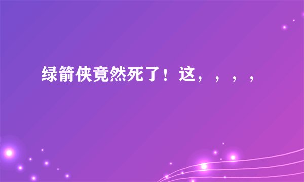 绿箭侠竟然死了！这，，，，