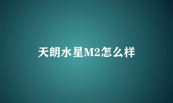 天朗水星M2怎么样