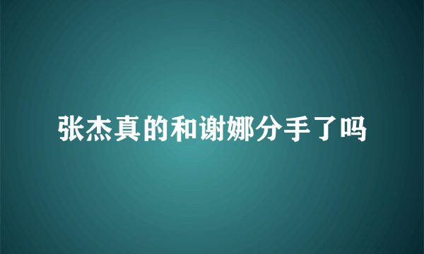 张杰真的和谢娜分手了吗