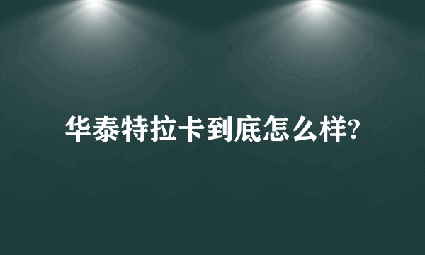 华泰特拉卡到底怎么样?