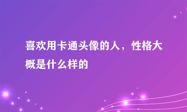 喜欢用卡通头像的人,性格大概是什么样的