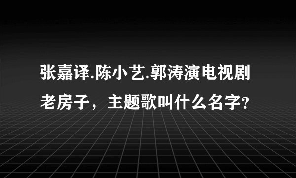 张嘉译.陈小艺.郭涛演电视剧老房子，主题歌叫什么名字？