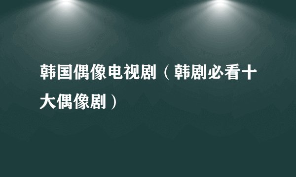 韩国偶像电视剧（韩剧必看十大偶像剧）
