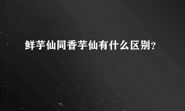 鲜芋仙同香芋仙有什么区别？