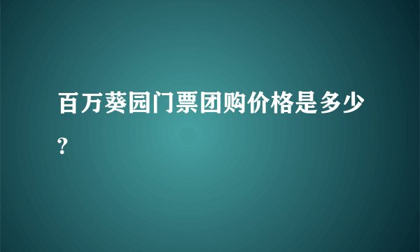 百万葵园门票团购价格是多少？