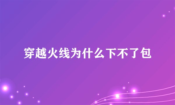 穿越火线为什么下不了包