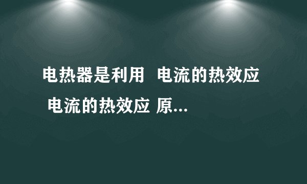 电热器是利用  电流的热效应   电流的热效应 原理制成的加热设备．