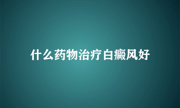 什么药物治疗白癜风好