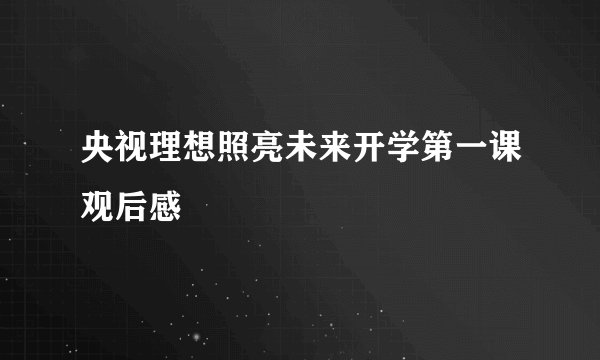 央视理想照亮未来开学第一课观后感