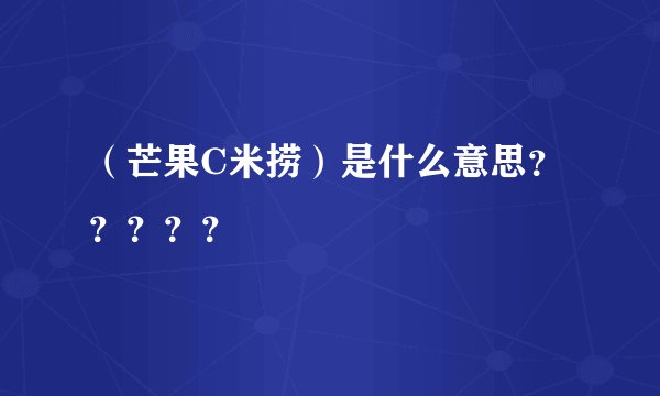（芒果C米捞）是什么意思？？？？？