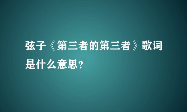 弦子《第三者的第三者》歌词是什么意思？