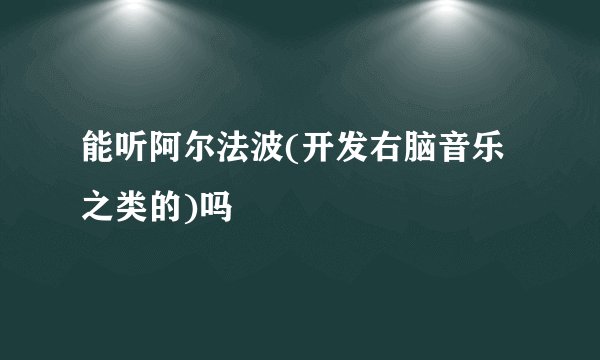 能听阿尔法波(开发右脑音乐之类的)吗