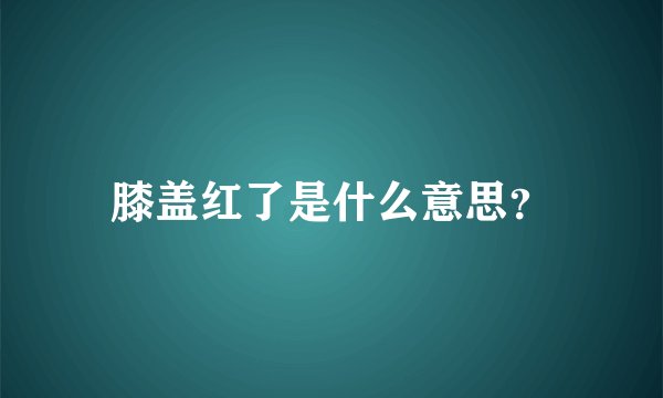 膝盖红了是什么意思？