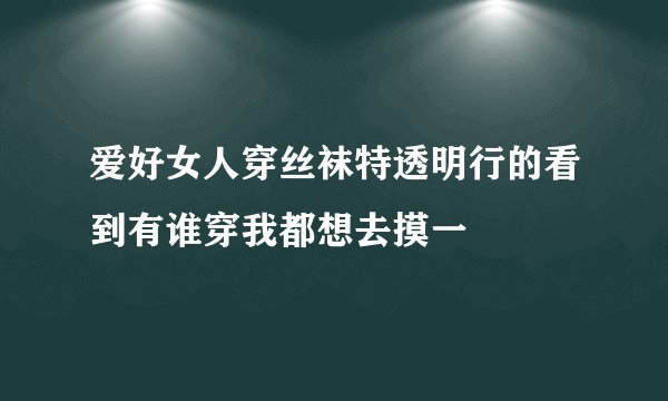 爱好女人穿丝袜特透明行的看到有谁穿我都想去摸一