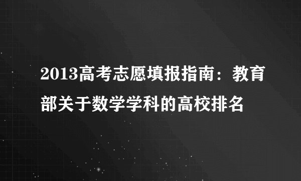 2013高考志愿填报指南：教育部关于数学学科的高校排名