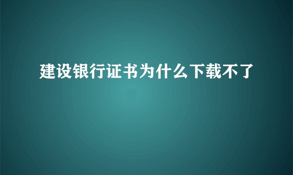 建设银行证书为什么下载不了