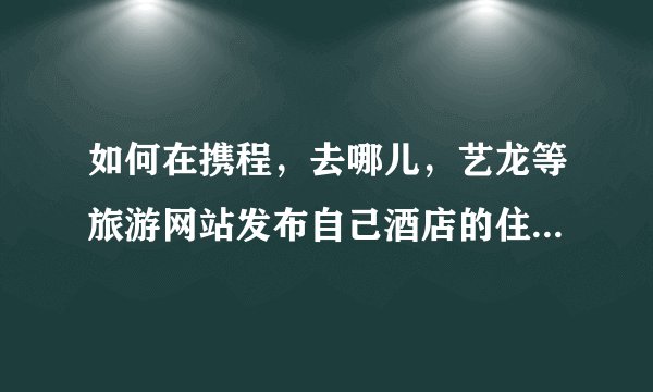如何在携程，去哪儿，艺龙等旅游网站发布自己酒店的住宿信息?