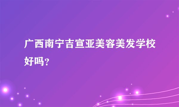 广西南宁吉宣亚美容美发学校好吗？