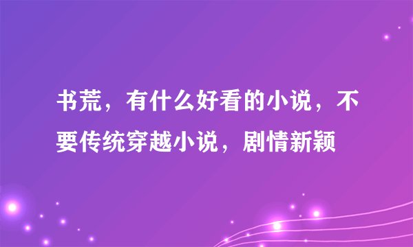 书荒，有什么好看的小说，不要传统穿越小说，剧情新颖