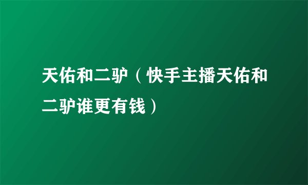 天佑和二驴（快手主播天佑和二驴谁更有钱）