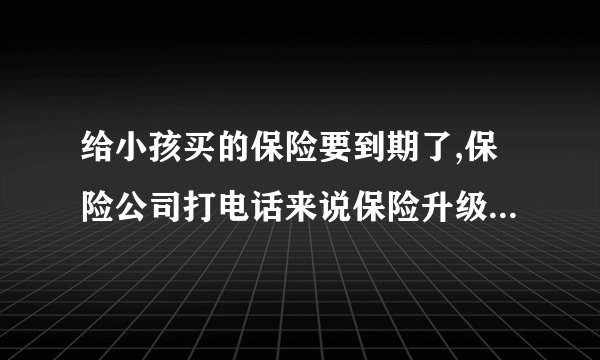 给小孩买的保险要到期了,保险公司打电话来说保险升级是怎么回事