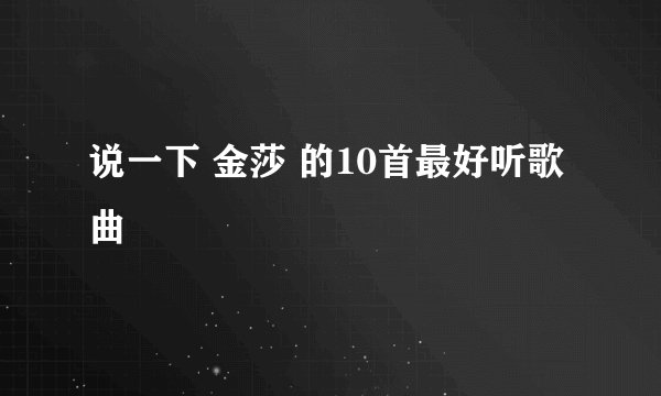 说一下 金莎 的10首最好听歌曲