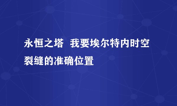 永恒之塔  我要埃尔特内时空裂缝的准确位置
