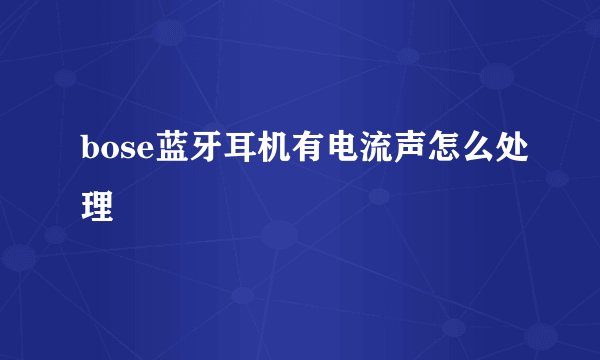 bose蓝牙耳机有电流声怎么处理