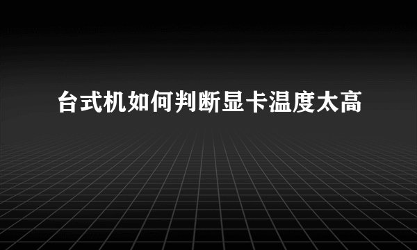 台式机如何判断显卡温度太高