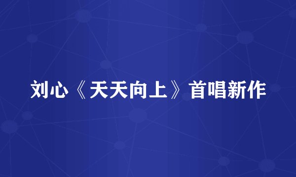 刘心《天天向上》首唱新作