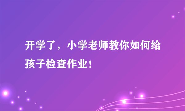 开学了，小学老师教你如何给孩子检查作业！