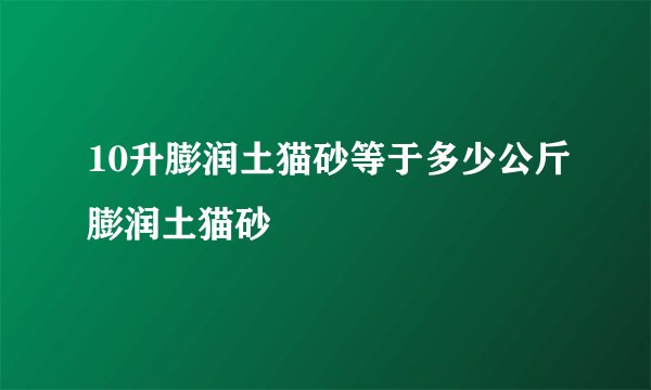 10升膨润土猫砂等于多少公斤膨润土猫砂