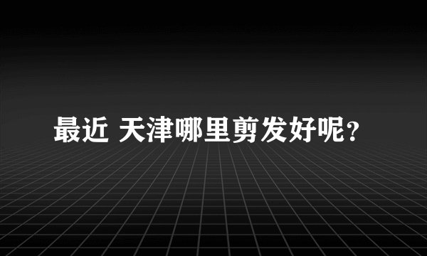 最近 天津哪里剪发好呢？