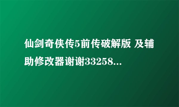 仙剑奇侠传5前传破解版 及辅助修改器谢谢332581982