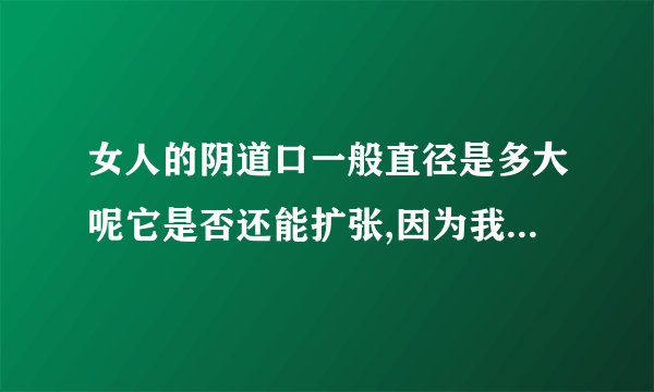 女人的阴道口一般直径是多大呢它是否还能扩张,因为我在想女人在生孩子的时候孩