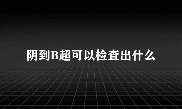阴到B超可以检查出什么
