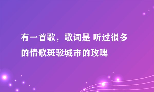有一首歌,歌词是 听过很多的情歌斑驳城市的玫瑰