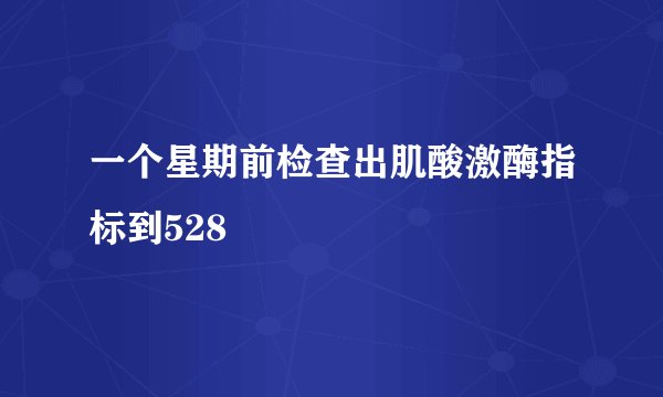 一个星期前检查出肌酸激酶指标到528