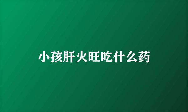 小孩肝火旺吃什么药