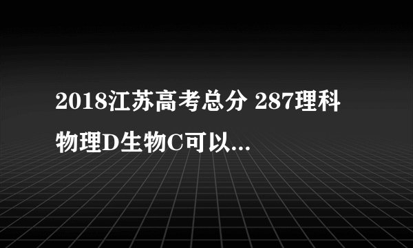 2018江苏高考总分 287理科 物理D生物C可以填大专吗