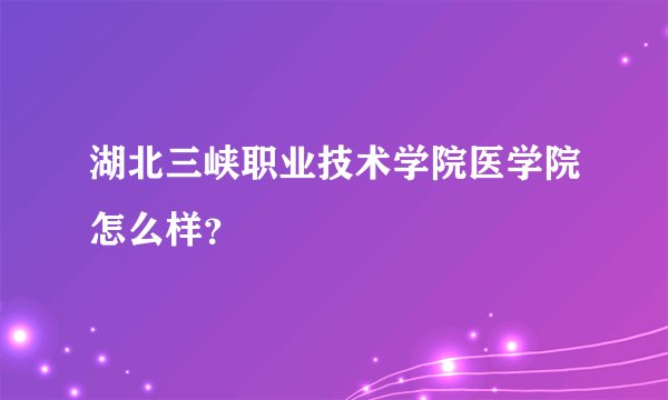 湖北三峡职业技术学院医学院怎么样？