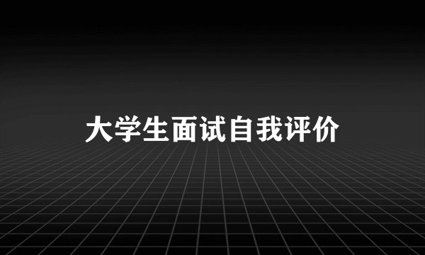 大学生面试自我评价