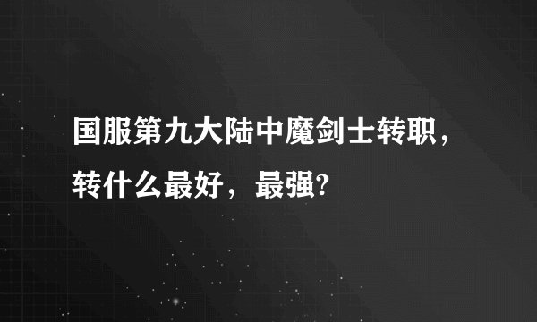 国服第九大陆中魔剑士转职，转什么最好，最强?