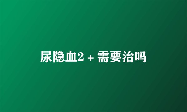 尿隐血2＋需要治吗