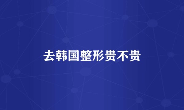 去韩国整形贵不贵