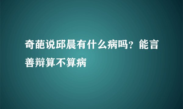 奇葩说邱晨有什么病吗？能言善辩算不算病