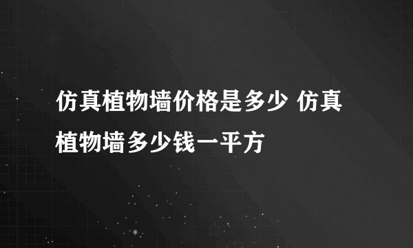 仿真植物墙价格是多少 仿真植物墙多少钱一平方