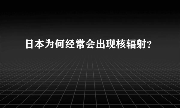 日本为何经常会出现核辐射?
