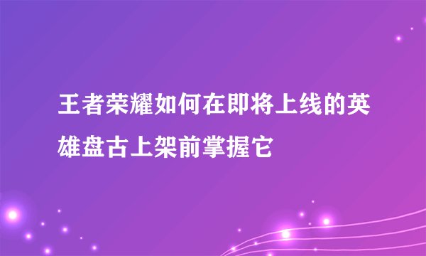王者荣耀如何在即将上线的英雄盘古上架前掌握它
